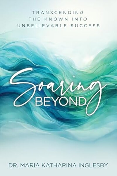 Front cover of Soaring Beyond: Transcending the Known Into Unbelievable Success by Dr. Maria Katharina Inglesby